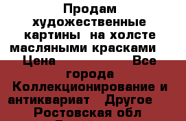 Продам художественные картины  на холсте масляными красками. › Цена ­ 8000-25000 - Все города Коллекционирование и антиквариат » Другое   . Ростовская обл.,Батайск г.